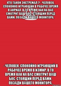 Кто такой экстремал ? - Человек, спокойно играющий в рабочее время в Анриал, в то время как на вас смотрит ваш бос, стоящий перед вами, позади вашего монитора. - Человек, спокойно играющий в рабочее время в Измир, в то время как на вас смотрит ваш бос, стоящий перед вами, позади вашего монитора.