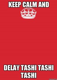 Keep calm and delay Tashi tashi tashi