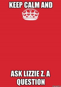 Keep calm and Ask Lizzie Z. a question