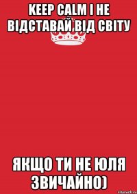 Keep calm і не відставай від світу якщо ти не Юля звичайно)