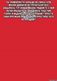 Ты, пожалуйста, больше не снись. И по жизни давай не встречаться? Все забылось, тут-новая жизнь, Рядом те, с кем легко улыбаться. Я надеюсь, тебе там тепло, Я надеюсь, тебя согревают. Просто знай про меня лишь одно, Я простила, чего не прощают 