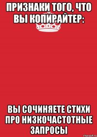 Признаки того, что вы копирайтер: Вы сочиняете стихи про низкочастотные запросы