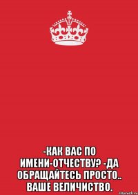  -Как Вас по имени-отчеству? -Да обращайтесь просто.. ВАШЕ ВЕЛИЧИСТВО.