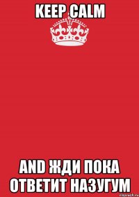 Keep Calm and жди пока ответит Назугум