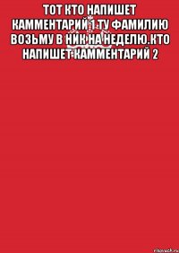 Тот кто напишет кАмментарий 1 ту фамилию возьму в ник на неделю.кто напишет кАмментарий 2 