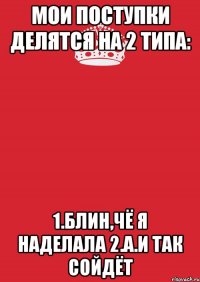 Мои поступки делятся на 2 типа: 1.Блин,чё я наделала 2.А.и так сойдёт