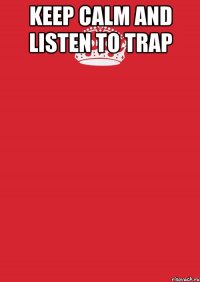 KEEP CALM AND LISTEN TO TRAP 