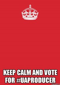  KEEP CALM AND VOTE FOR #UAPRODUCER