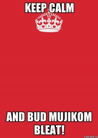 Keep calm and bud mujikom bleat!