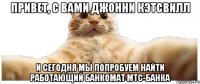 Привет, с вами Джонни Кэтсвилл И сегодня мы попробуем найти работающий банкомат МТС-Банка