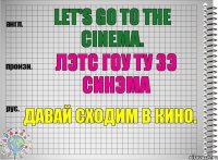 Let's go to the cinema. лэтс гоу ту зэ синэма Давай сходим в кино.