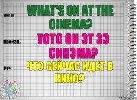 What's on at the cinema? уотс он эт зэ синэма? Что сейчас идет в кино?