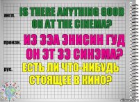 Is there anything good on at the cinema? из зэа энисин гуд он эт зэ синэма? Есть ли что-нибудь стоящее в кино?