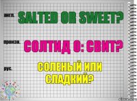 Salted or sweet? солтид о: свит? Соленый или сладкий?