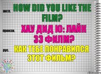 How did you like the film? хау дид ю: лайк зэ филм? Как тебе понравился этот фильм?