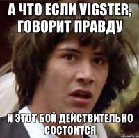 А что если Vigster, говорит правду и этот бой действительно состоится