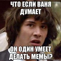 Что если Ваня думает он один умеет делать мемы?