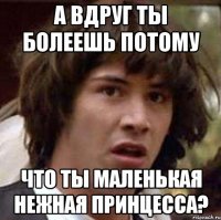 А вдруг ты болеешь потому Что ты маленькая нежная принцесса?