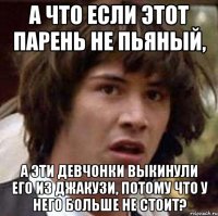 А что если этот парень не пьяный, а эти девчонки выкинули его из джакузи, потому что у него больше не стоит?