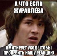 А что если Журавлёва имитирует уход чтобы проверить нашу реакцию