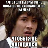 А что если ты сам очень любишь США и сваливаешь на меня Чтобы я не догодался