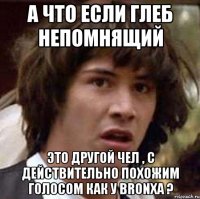 А что если Глеб Непомнящий Это другой чел , с действительно похожим голосом как у Bronxa ?