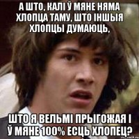 А што, калі ў мяне няма хлопца таму, што іншыя хлопцы думаюць, што я вельмі прыгожая і ў мяне 100% есць хлопец?