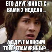 Его друг живет с вами 2 недели... А вдруг Максим того, гламурный?...