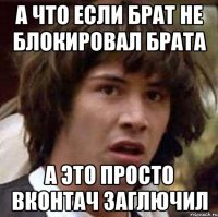 А что если брат не блокировал брата а это просто вконтач заглючил