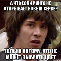 А что если Ринго не открывает новый сервер только потому ,что не может выбрать цвет