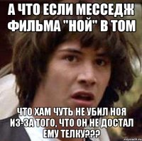 А что если месседж фильма "Ной" в том что Хам чуть не убил Ноя из-за того, что он не достал ему телку???