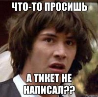 ЧТО-ТО ПРОСИШЬ А ТИКЕТ НЕ НАПИСАЛ??