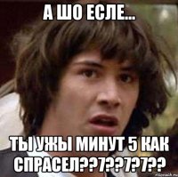 А ШО ЕСЛЕ... ТЫ УЖЫ МИНУТ 5 КАК СПРАСЕЛ??7??7?7??