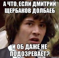 А что, если Дмитрий Щербаков долбаеб И об даже не подозревает?