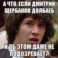 А что, если Дмитрий Щербаков долбаеб И об этом даже не подозревает?