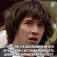  А что если эти школьники ничего не бросили, а их социальная сеть давно уже запущена и работает?