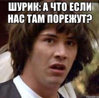 Шурик: А что если нас там порежут? 