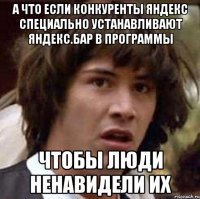 А что если конкуренты Яндекс специально устанавливают яндекс.бар в программы чтобы люди ненавидели их