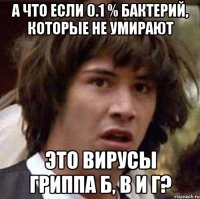 А что если 0.1 % бактерий, которые не умирают Это вирусы гриппа Б, В и Г?