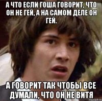 а что если ГОША говорит, что он не Гей, а на самом деле он ГЕЙ. А говорит так чтобы все думали, что он не Витя