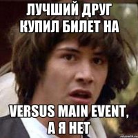 лучший друг купил билет на versus main event, а я нет