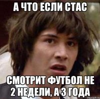 А что если Стас Смотрит футбол не 2 недели, а 3 года