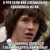 А что если она специально удалилась из ВК, Чтоб наконец заняться собой и надрать вам жопы?