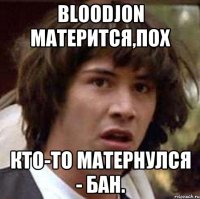 BloodJon матерится,пох Кто-то матернулся - бан.