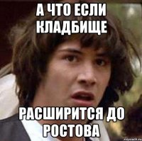 а что если кладбище расширится до Ростова