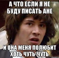 а что если я не буду писать Ане и она меня полюбит хоть чуть-чуть