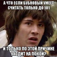 А что если Бубновый умеет считать только до 101 и только по этой причине уходит на покой?