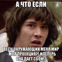 А что если весь окружающий меня мир - моя проекция?! и теперь она дает сбой!?