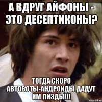 А ВДРУГ АЙФОНЫ - ЭТО ДЕСЕПТИКОНЫ? ТОГДА СКОРО АВТОБОТЫ-АНДРОИДЫ ДАДУТ ИМ ПИЗДЫ!!!