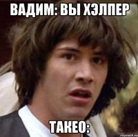 Вадим: Вы Хэлпер Такео: